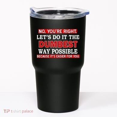 You're Right Let's Do The Dumbest Way Possible Humor Tumbler
