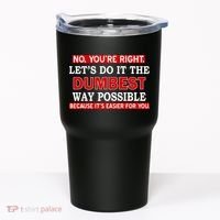 You're Right Let's Do The Dumbest Way Possible Humor Tumbler thumb 0