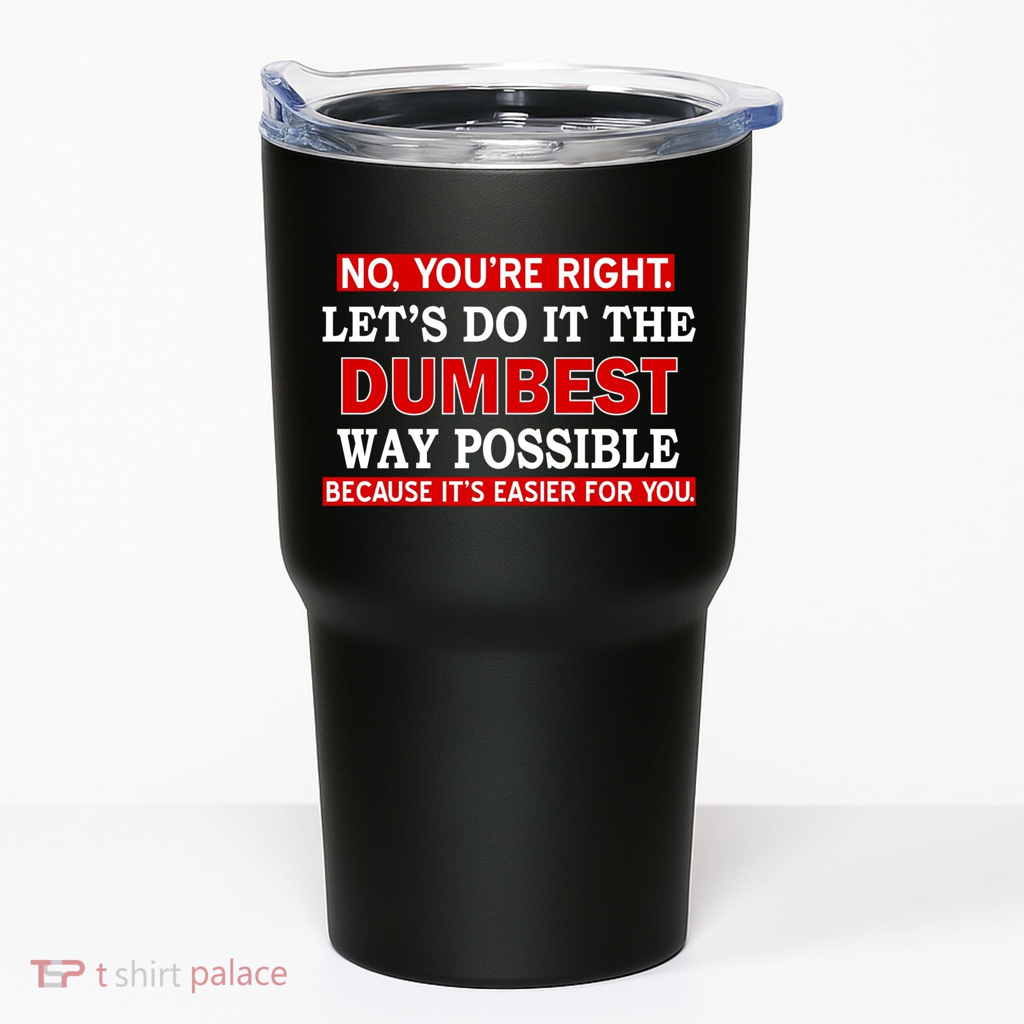 You're Right Let's Do The Dumbest Way Possible Humor Tumbler