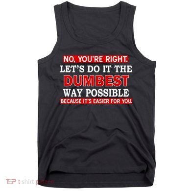You're Right Let's Do The Dumbest Way Possible Humor Tank Top