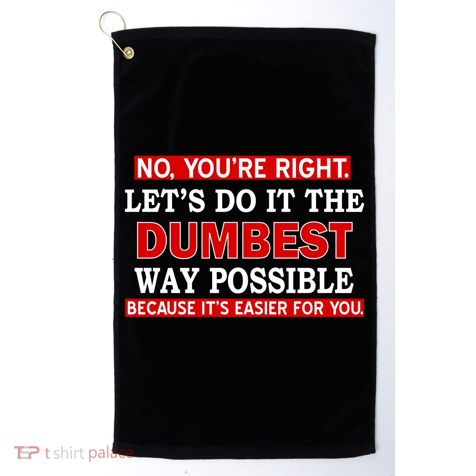 You're Right Let's Do The Dumbest Way Possible Humor Golf Towel