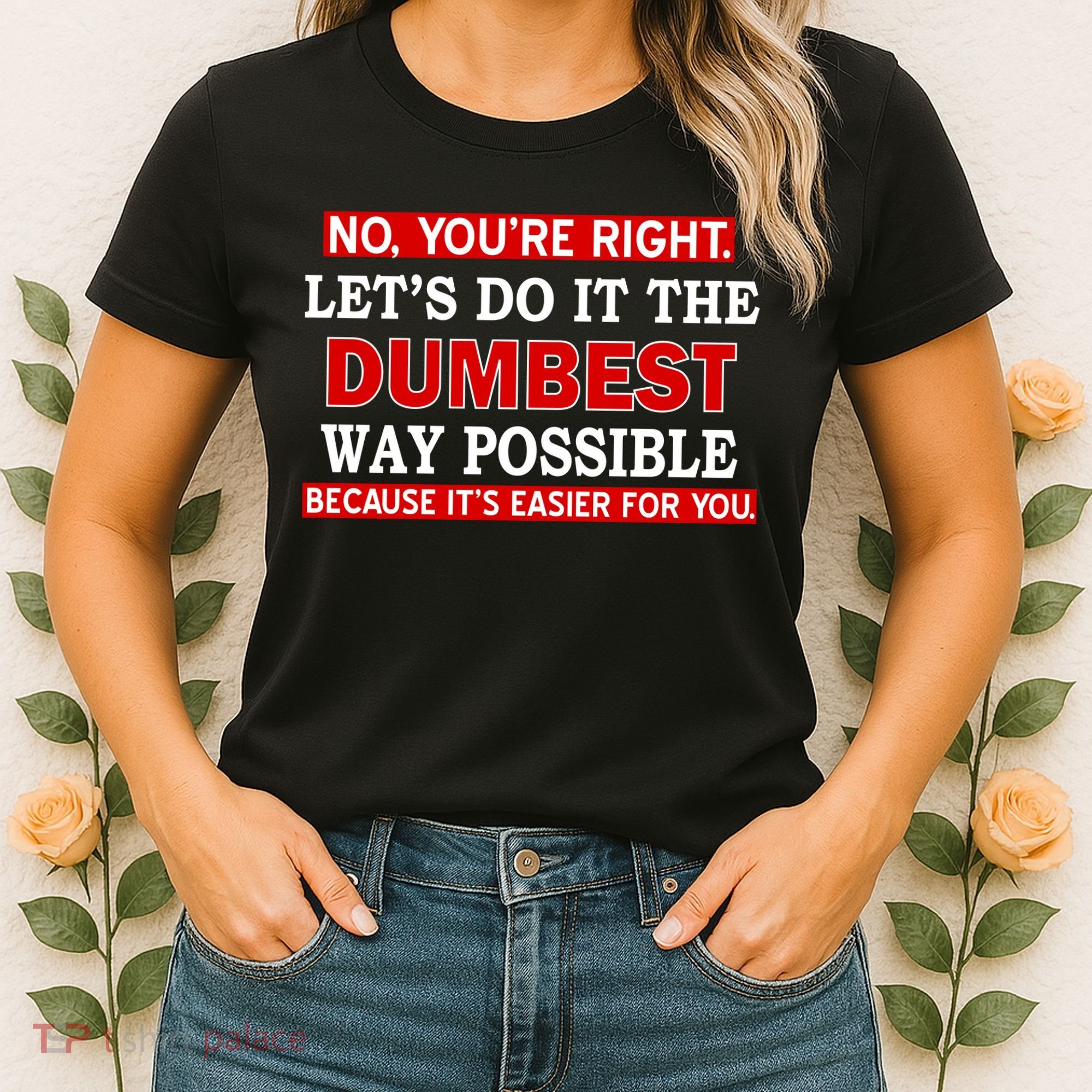 You're Right Let's Do The Dumbest Way Possible Humor Women's T-Shirt