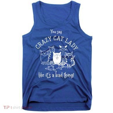 You Say Crazy Cat Lady Like ItS A Bad Thing Meaningful Gift Tank Top