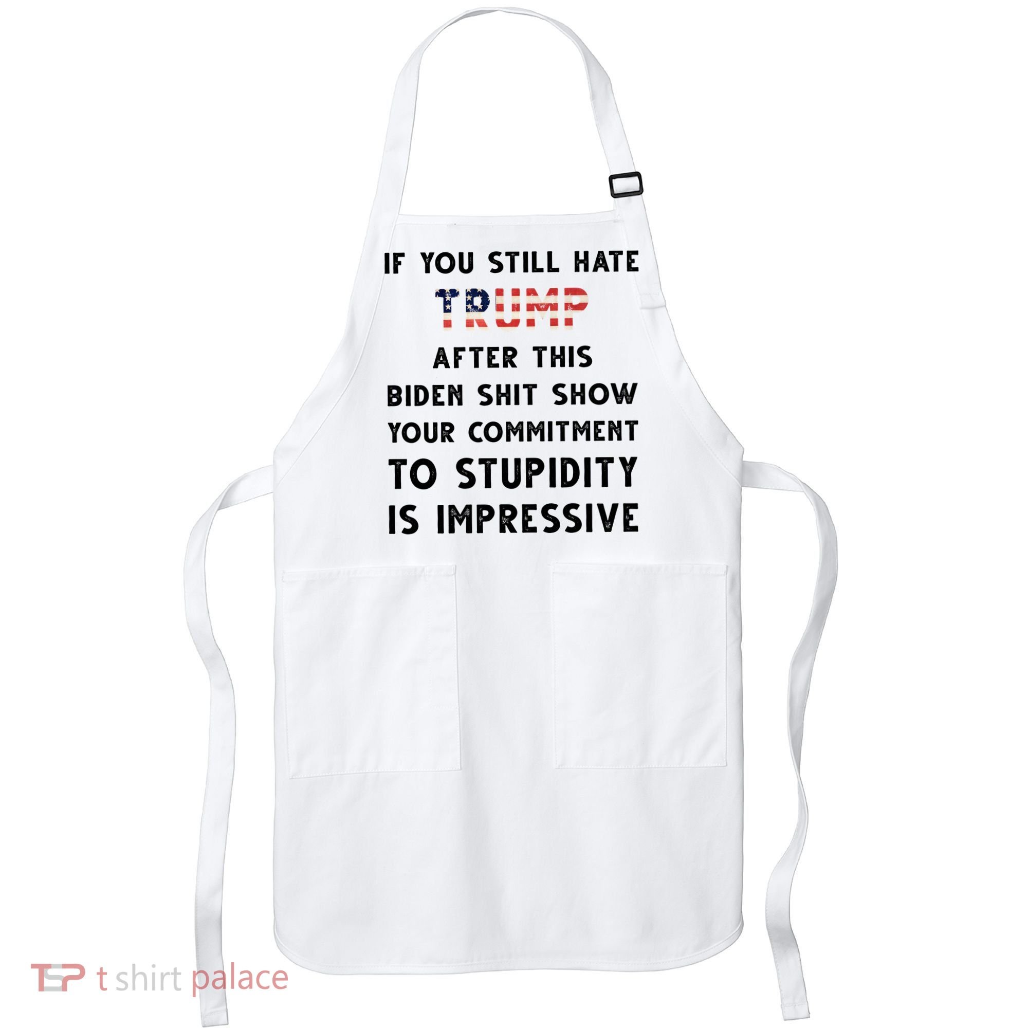 You Still Hate Trump After Biden Stupidity Funny Politcal Apron