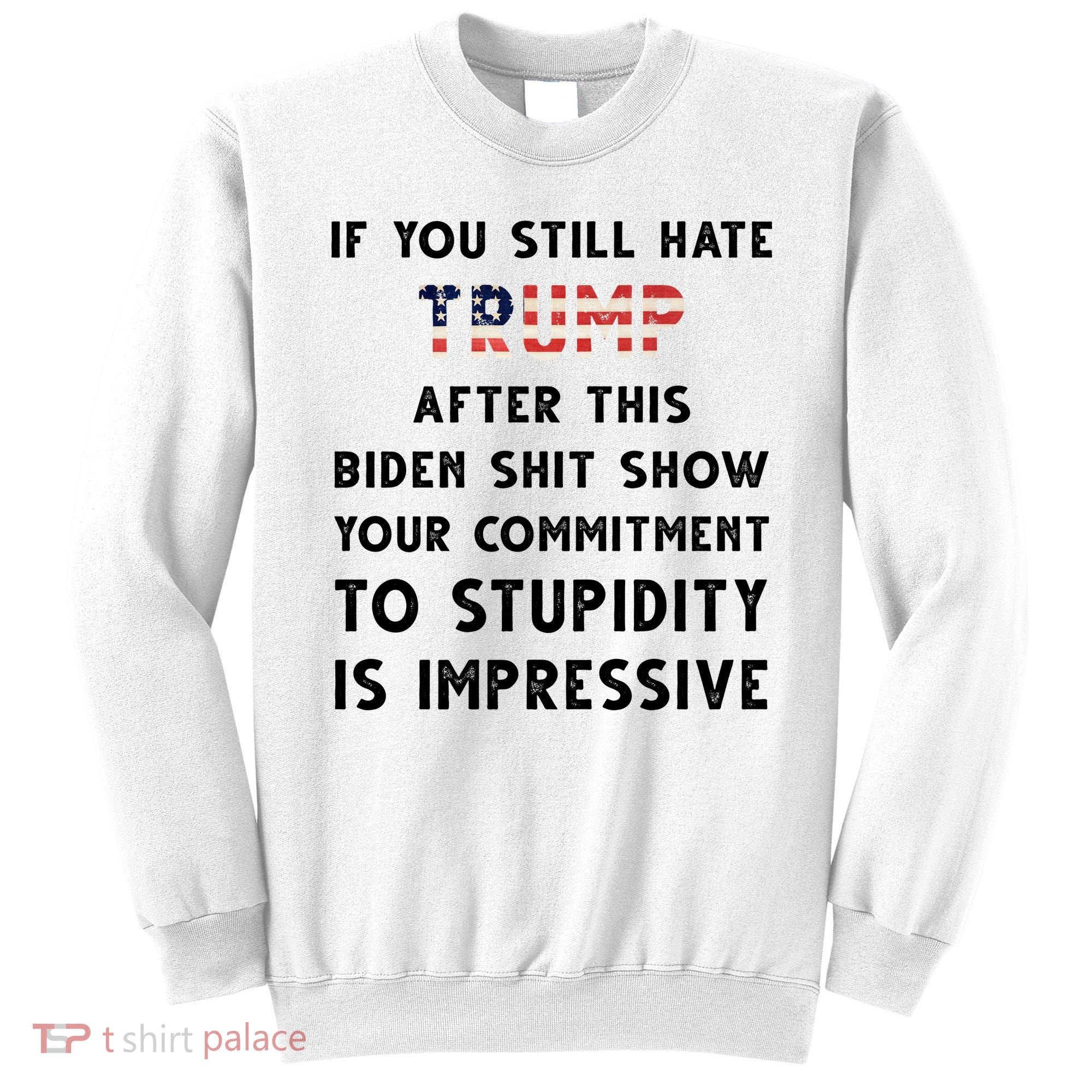 You Still Hate Trump After Biden Stupidity Funny Politcal Sweatshirt