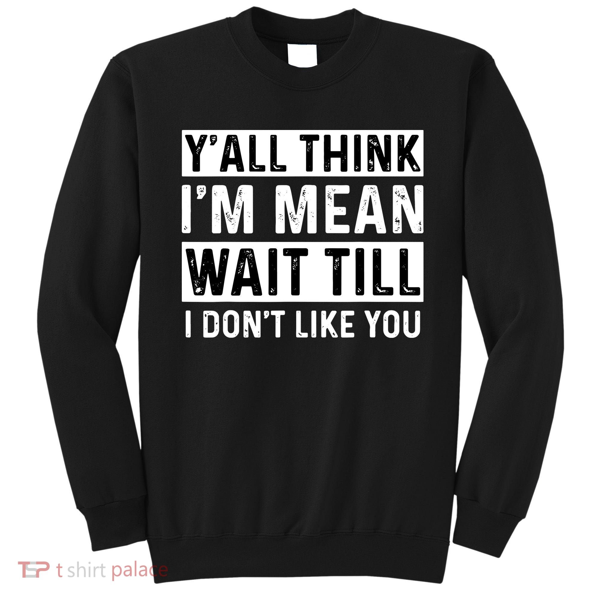 Yall Think Im Mean Wait Till I Dont Like You Tee Sweatshirt