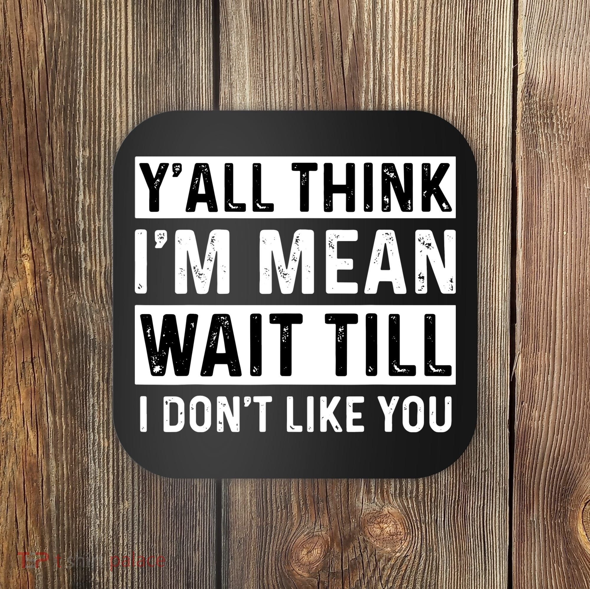 Yall Think Im Mean Wait Till I Dont Like You Tee Coaster