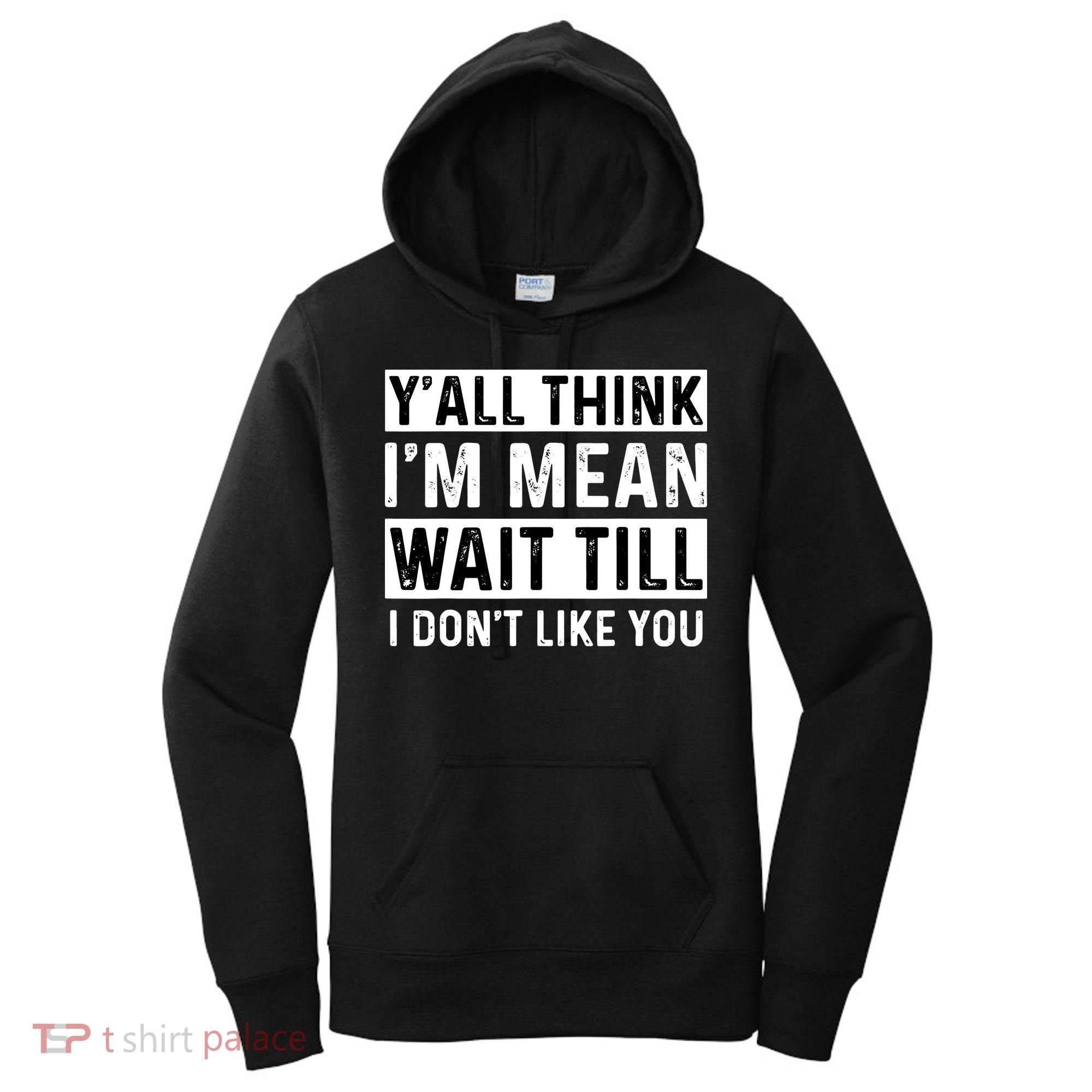 Yall Think Im Mean Wait Till I Dont Like You Tee Women's Hoodie
