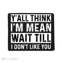 Yall Think Im Mean Wait Till I Dont Like You Tee Mousepad thumb 0