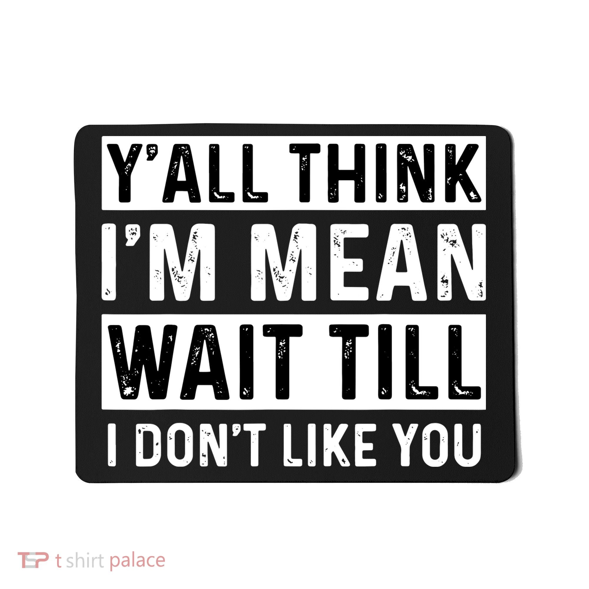 Yall Think Im Mean Wait Till I Dont Like You Tee Mousepad