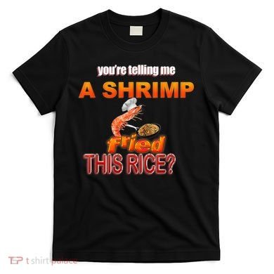 You’Re Telling Me A Shrimp Fried This Rice? Funny Dank Meme T-Shirt