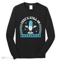Yeah ThatS Still On Backorder Cool Pharmacy Tech Pharmacist Long Sleeve Shirt thumb 0