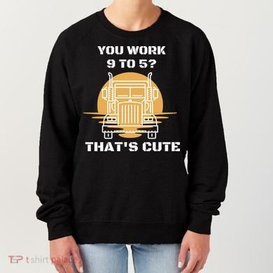 You Work 9 To 5 That's Cute Funny Trucker Women's Sweatshirt