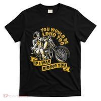 You Would Be Loud Too If I Was Riding You Motorcycle Biker T-Shirt thumb 0