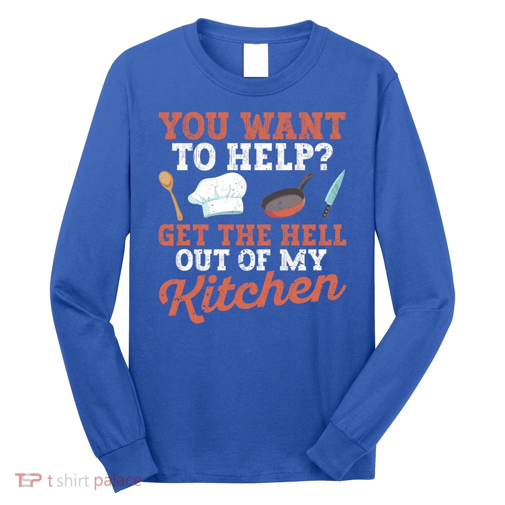 You Want To Help? Get The Hell Out Of My Kitchen Cook Chefs Meaningful Gift Long Sleeve Shirt